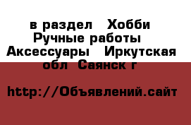  в раздел : Хобби. Ручные работы » Аксессуары . Иркутская обл.,Саянск г.